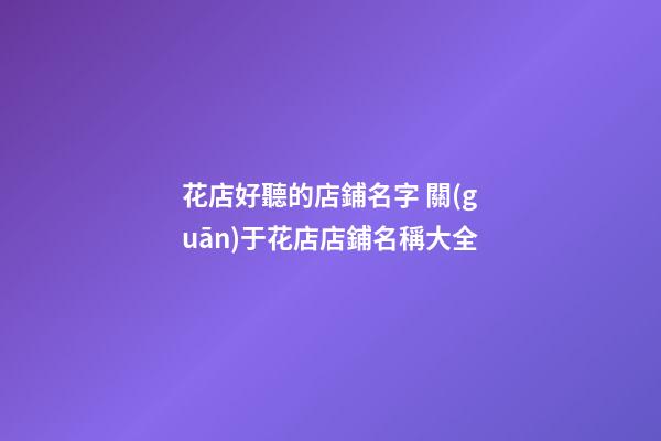 花店好聽的店鋪名字 關(guān)于花店店鋪名稱大全-第1張-店鋪起名-玄機派